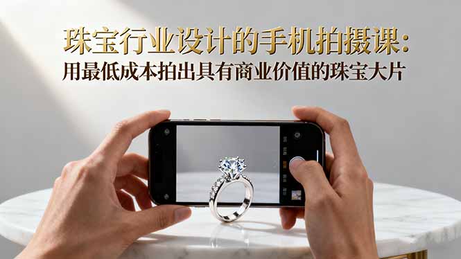 珠宝行业设计的手机拍摄课：用最低成本拍出具有商业价值的珠宝大片！-龙大资源