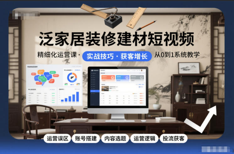 泛家居装修建材短视频精细化运营课，运营误区+账号搭建+内容选题+运营逻辑+投流获客-龙大资源