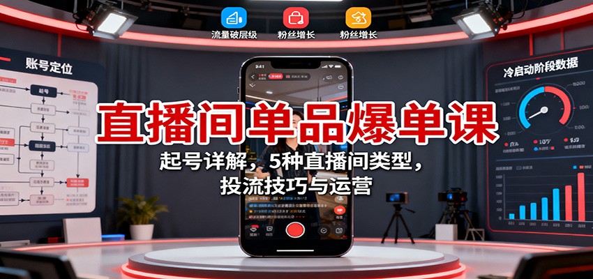 直播间单品爆单课：起号详解，5种直播间类型，投流技巧与运营-龙大资源