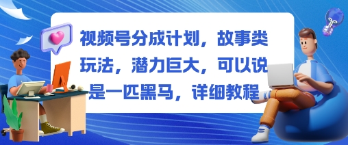 视频号分成计划，故事类玩法，潜力巨大，可以说是一匹黑马，详细教程-龙大资源