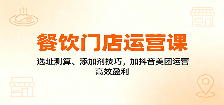餐饮门店运营课:选址测算、添加剂技巧,加抖音美团运营,高效盈利-龙大资源