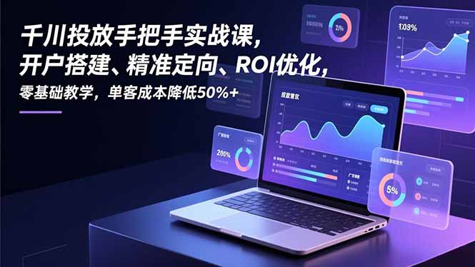 千川投放手把手实战课，开户搭建、精准定向、ROI优化，零基础教学，单客成本降低50%+-龙大资源