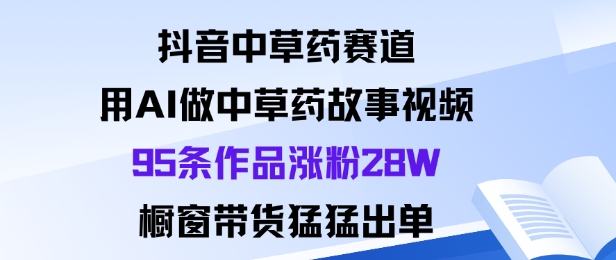 抖音中草药赛道,用Al做中草药故事视频95条作品涨粉28W,橱窗带货猛出单-龙大资源