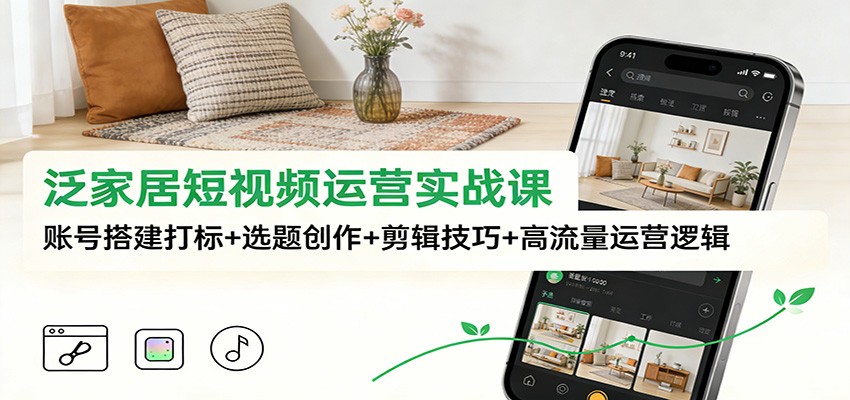 泛家居短视频运营实战课：账号搭建打标+选题创作+剪辑技巧+高流量运营逻辑-龙大资源