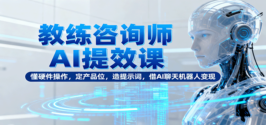 教练咨询师AI提效课：懂硬件操作，定产品位，造提示词，借AI聊天机器人变现-龙大资源