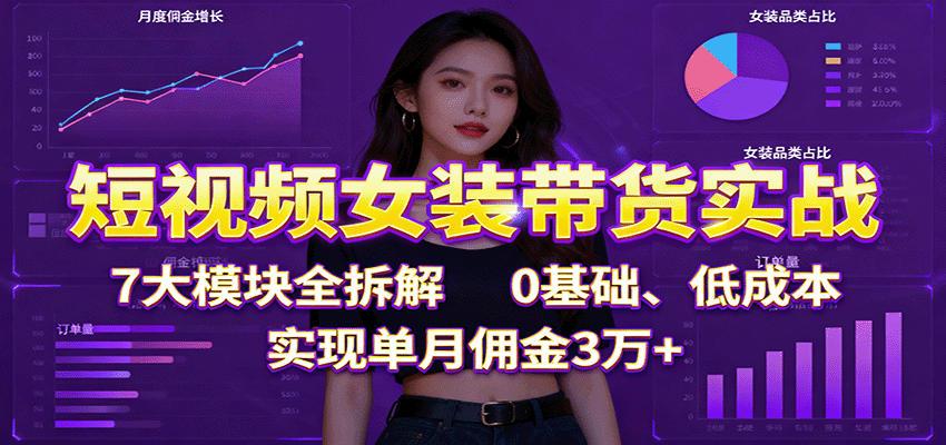 短视频女装带货实战:7大模块全拆解,0基础、低成本,实现单月佣金3万+-龙大资源