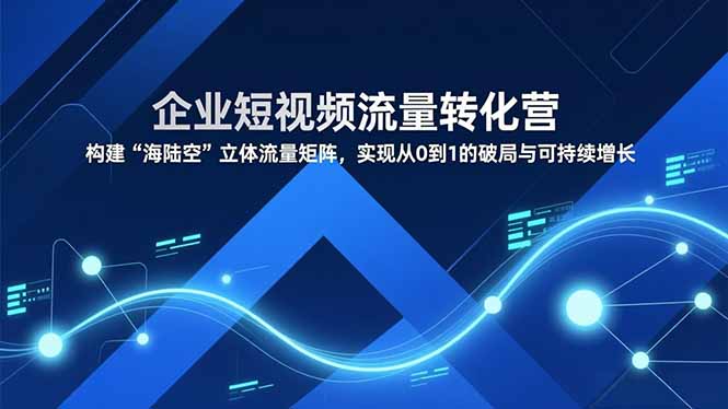 企业短视频流量转化营，构建“海陆空”立体流量矩阵，实现从0到1的破局与可持续增长-龙大资源