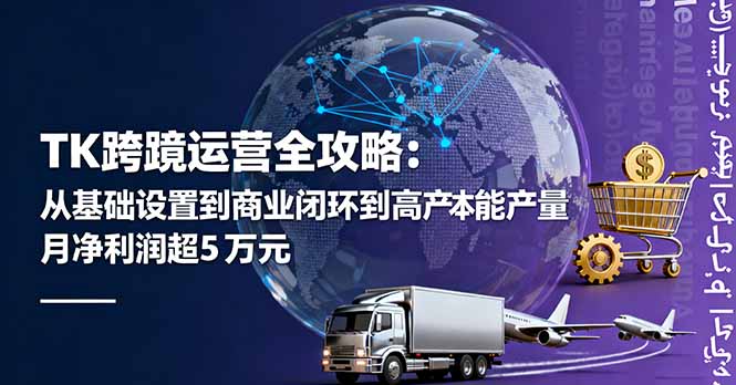 TK跨境运营全攻略：从基础设置到商业闭环到低成本量产，月净利润超5万美元-龙大资源