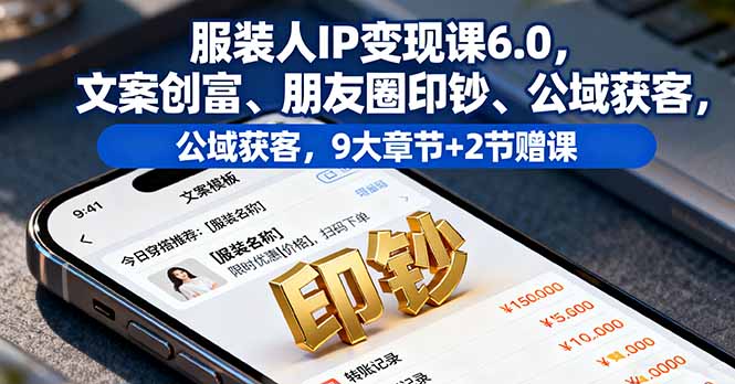 服装人IP变现课6.0，文案创富、朋友圈印钞、公域获客，9大章节+2节赠课-龙大资源