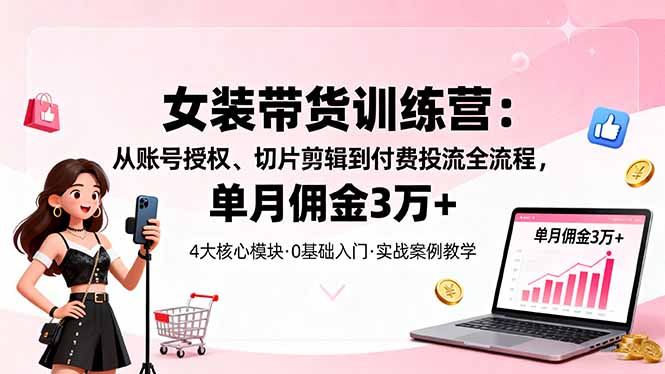 女装带货特训营：从账号授权、切片剪辑到付费投流全流程，单月佣金3万+-龙大资源