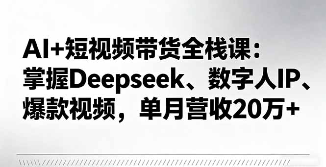 AI+短视频带货全栈课：掌握Deepseek、数字人IP、爆款视频，单月营收20万+-龙大资源