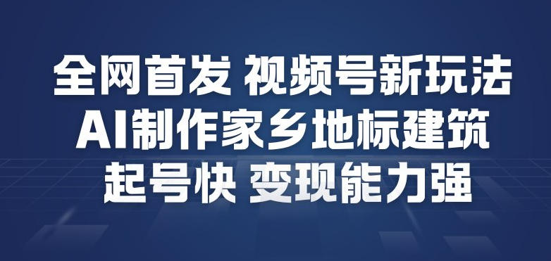 全网首发,视频号新玩法,AI制作家乡地标建筑,起号快,变现能力强-龙大资源