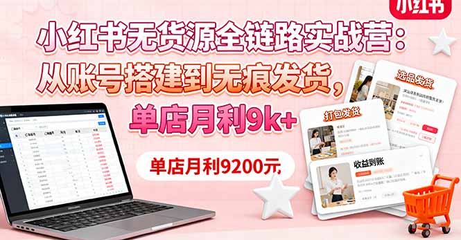 小红书无货源全链路实战营：从账号搭建到无痕发货，单店月利9k+-龙大资源