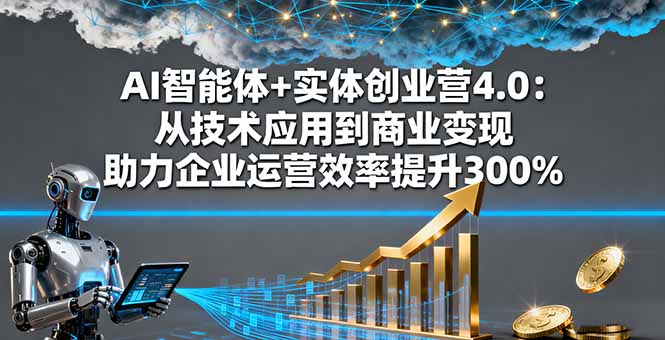 AI智能体+实体创业营4.0：从技术应用到商业变现 助力企业运营效率提升300%-龙大资源