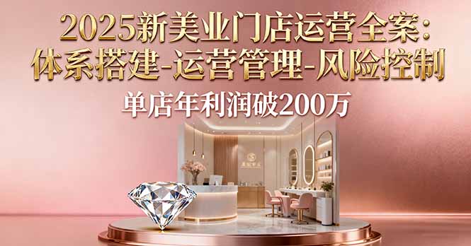 2025新美业门店运营全案：体系搭建-运营管理-风险控制，单店年利润破200万-龙大资源