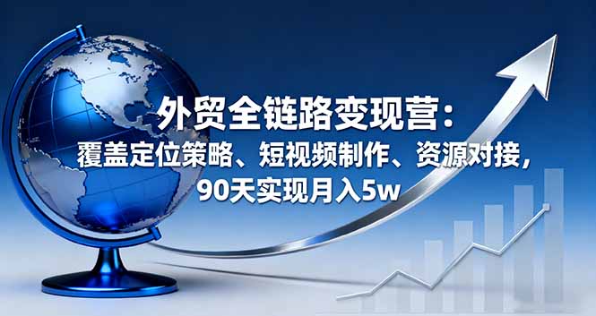 外贸全链路变现营：覆盖定位策略、短视频制作、资源对接，90天实现月入5w-龙大资源
