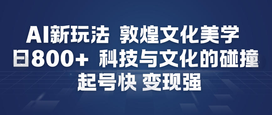 AI新玩法,敦煌文化美学,科技与文化的碰撞,起号快变现强-龙大资源