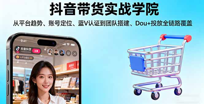抖音带货实战学院:从平台趋势/账号定位/蓝V认证到团队搭建/Dou+投放全链路-龙大资源