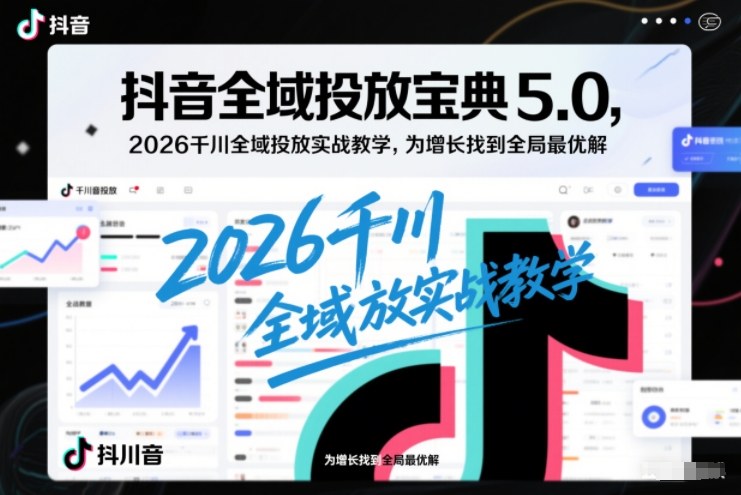 抖音全域投放宝典5.0，2026千川全域投放实战教学，为增长找到全局最优解-龙大资源