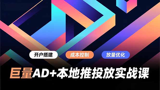 巨量AD+本地推投放实战课，开户搭建、成本控制、放量优化，有效提升商家线上获客与转化效率-龙大资源