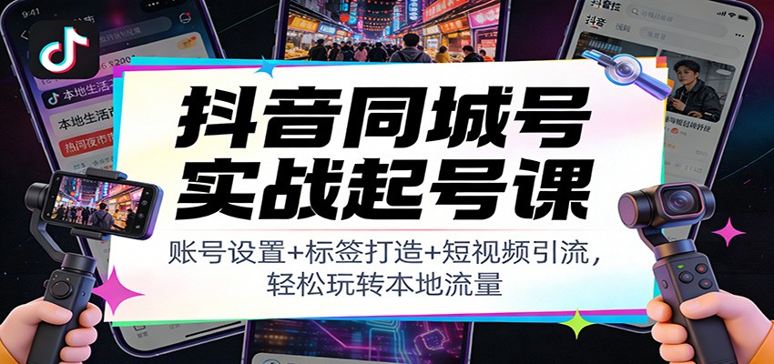 抖音同城号实战起号课：账号设置+标签打造+短视频引流，轻松玩转本地流量-龙大资源