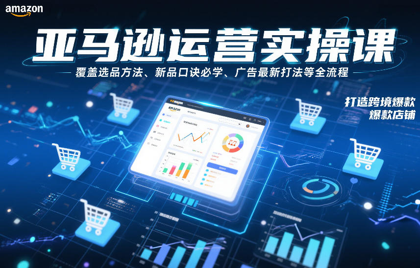 亚马逊运营实操课，覆盖选品方法、新品口诀必学、广告最新打法等全流程，打造跨境爆款店铺-龙大资源