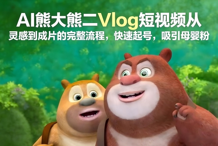AI熊大熊二Vlog短视频从灵感到成片的完整流程，快速起号，吸引母婴粉-龙大资源