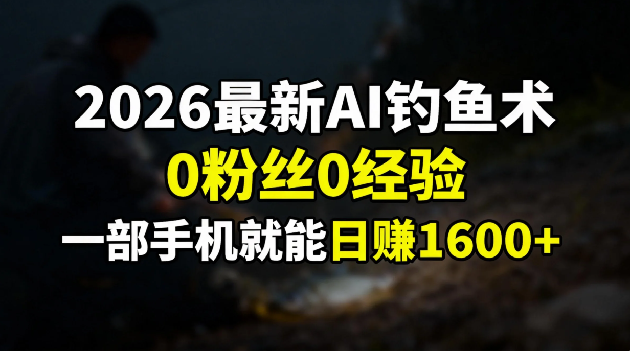 2026最新AI钓鱼术:0粉丝0经验，一部手机就能开启赚钱模式-龙大资源