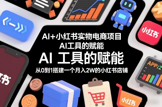 AI+小红书实物电商项目，AI工具的赋能，从0到1搭建一个月入2W的小红书店铺-龙大资源