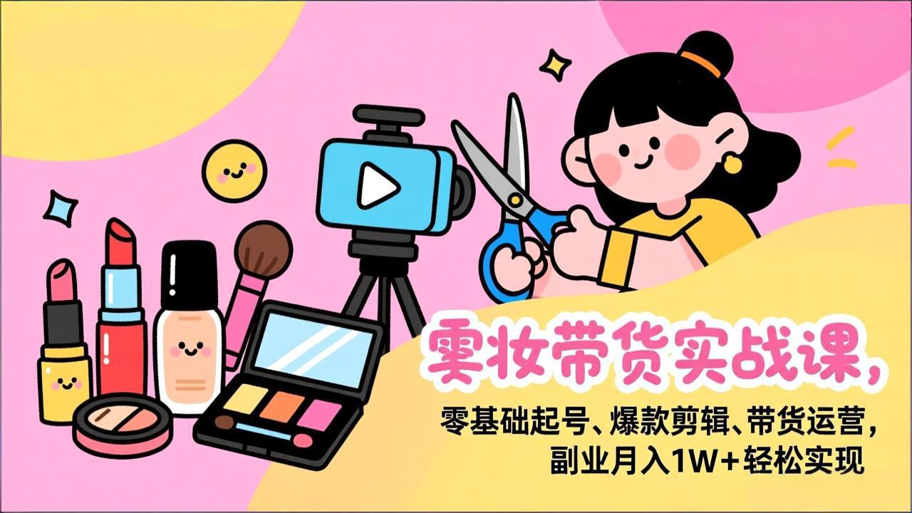 美妆带货实战课，零基础起号、爆款剪辑、带货运营，副业月入1W+轻松实现-龙大资源