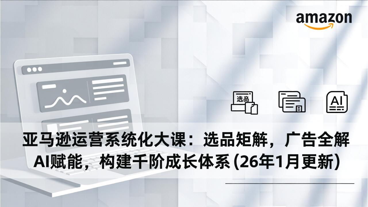 亚马逊运营系统化大课:选品矩阵,广告全解,AI赋能,构建千阶成长体系(26年1月更新-龙大资源