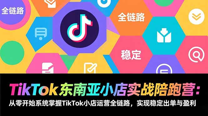 TikTok东南亚小店实战陪跑营:从零开始系统掌握TikTok小店运营全链路,实现稳定出单与盈利-龙大资源