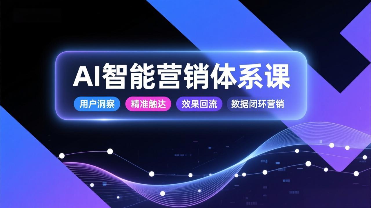 AI智能营销体系课，从用户洞察、精准触达到效果回流的数据闭环营销，提升整体营销效率与转化率-龙大资源