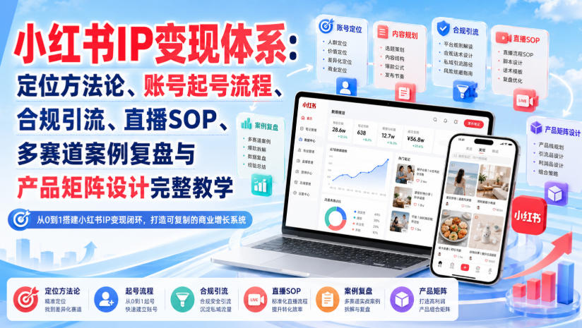 小红书IP变现体系:定位方法论、账号起号流程、合规引流、直播SOP、多赛道案例复盘与产品矩阵设计完整教学-龙大资源