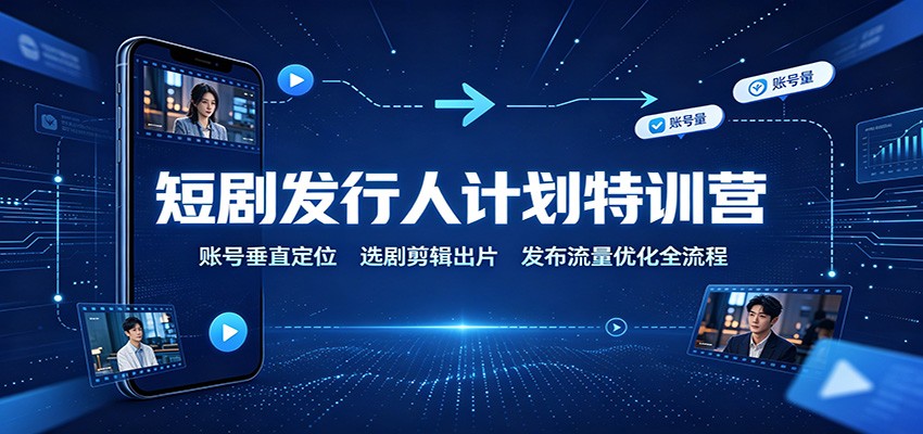 短剧发行人计划特训营：账号垂直定位，选剧剪辑出片，发布流量优化全流程-龙大资源