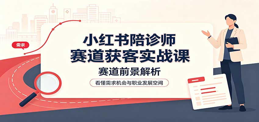 小红书陪诊师赛道获客实战课:赛道前景解析,账号运营,业务流程风控-龙大资源