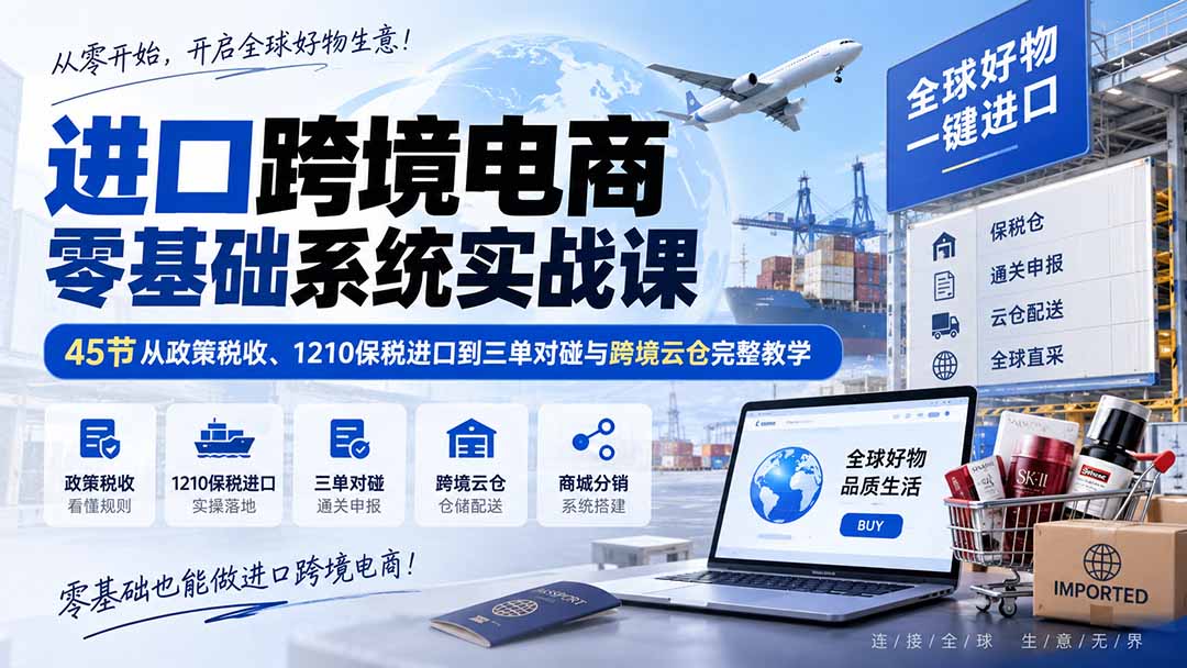 进口跨境电商零基础系统实战课：45节从政策税收、1210保税进口到三单对碰与跨境云仓完整教学-龙大资源