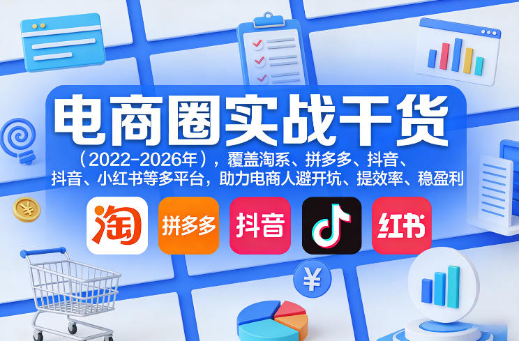 电商圈实战干货(2023-2026年),覆盖淘系、拼多多、抖音、小红书等多平台,助力电商人避开坑、提效率、稳盈利(更新09月09日)-龙大资源