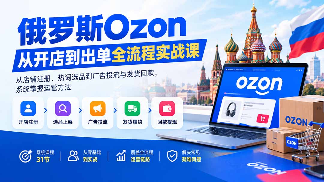 俄罗斯Ozon从开店到出单全流程实战课:从店铺注册、热词选品到广告投流与发货回款,系统掌握运营方法-龙大资源