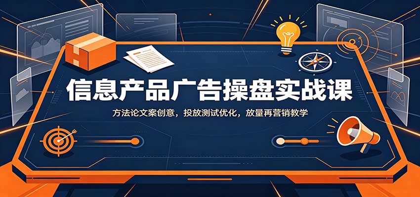 信息产品广告操盘实战课：方法论文案创意，投放测试优化，放量再营销教学-龙大资源