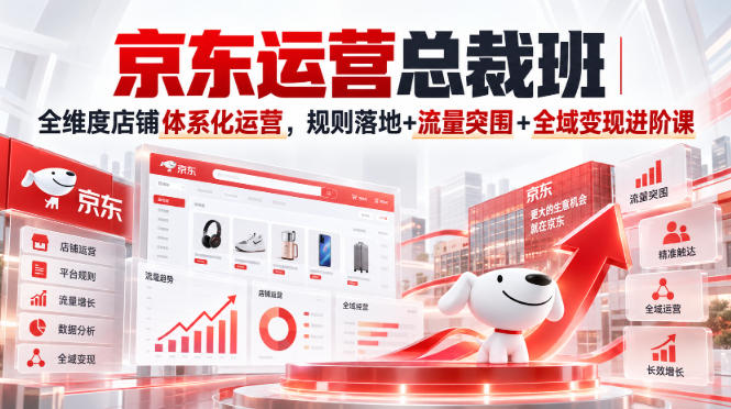 京东运营总裁班|全维度店铺体系化运营,规则落地+流量突围+全域变现进阶课-龙大资源