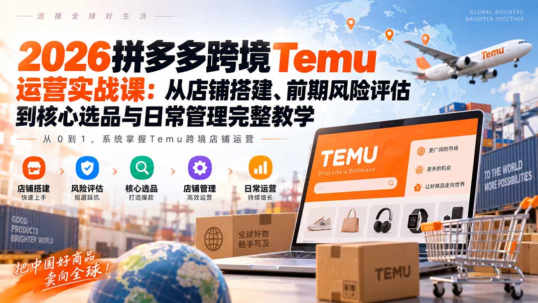 2026拼多多跨境Temu运营实战课：从店铺搭建、前期风险评估到核心选品与日常管理完整教学-龙大资源