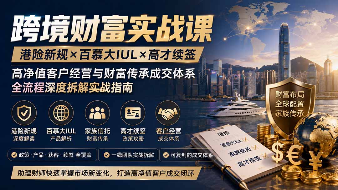 跨境财富实战课｜港险新规×百慕大IUL×高才续签｜高净值客户经营与财富传承成交体系全流程深度拆解实战指南-龙大资源