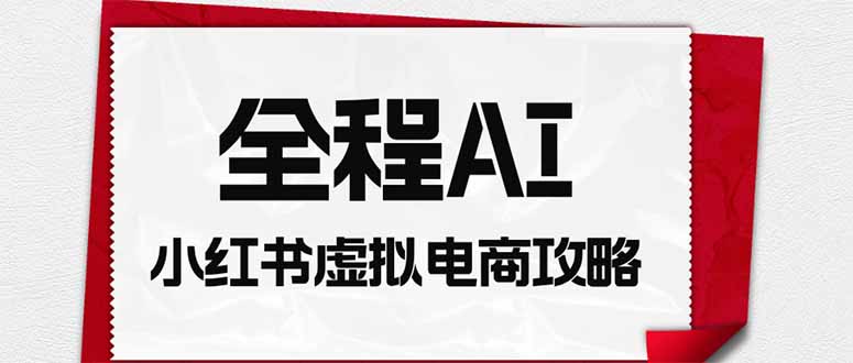 全程AI自动化|小红书虚拟电商轻资产变现全攻略-龙大资源