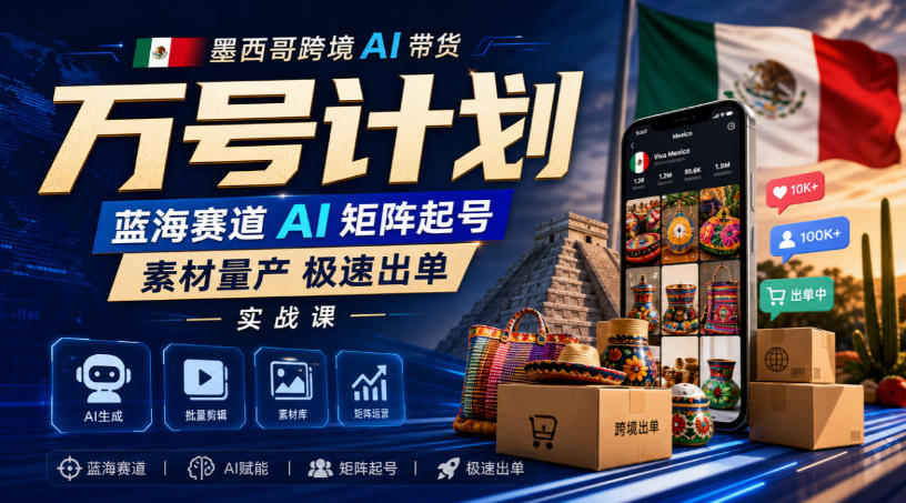 墨西哥跨境AI带货万号计划，蓝海赛道AI矩阵起号，素材量产极速出单实战课-龙大资源