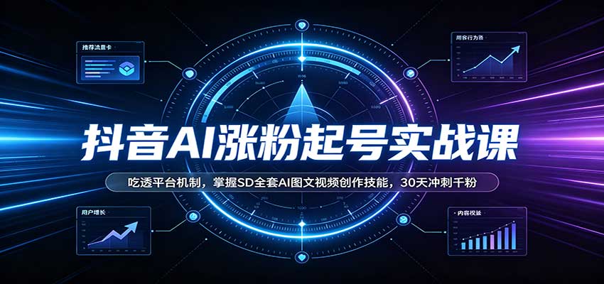 抖音AI涨粉起号实战课：吃透平台机制，掌握SD全套AI图文视频创作技能，30天冲刺千粉-龙大资源