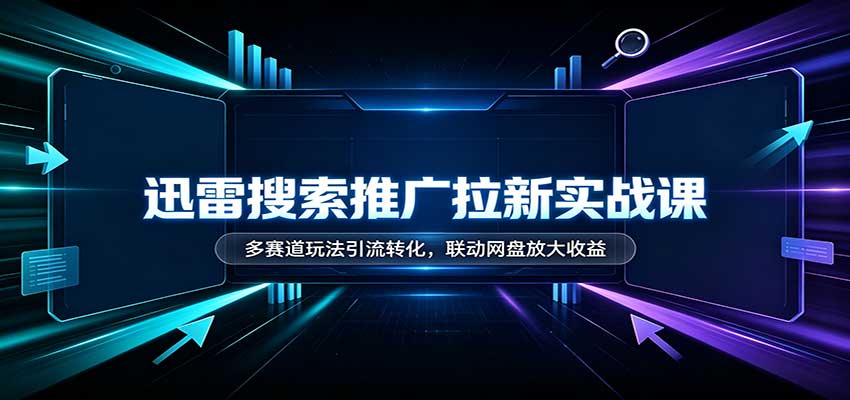 迅雷搜索推广拉新实战课：多赛道玩法引流转化，联动网盘放大收益-龙大资源