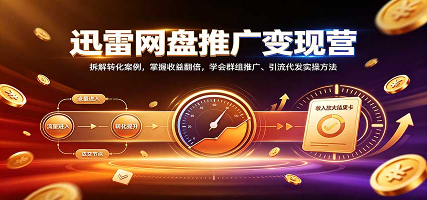 迅雷网盘推广变现营:拆解转化案例,掌握收益翻倍,学会群组推广、引流代发实操方法-龙大资源
